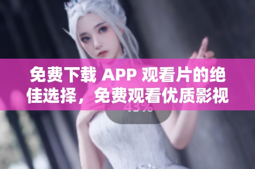 免费下载 APP 观看片的绝佳选择，免费观看优质影视资源尽在掌握之中