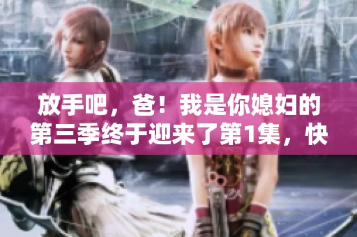放手吧，爸！我是你媳妇的第三季终于迎来了第1集，快来观看吧！