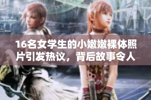 16名女学生的小嫩嫩裸体照片引发热议，背后故事令人深思