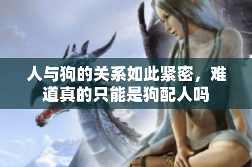 人与狗的关系如此紧密，难道真的只能是狗配人吗