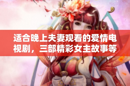 适合晚上夫妻观看的爱情电视剧，三部精彩女主故事等你来追剧