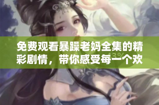 免费观看暴躁老妈全集的精彩剧情，带你感受每一个欢乐瞬间！