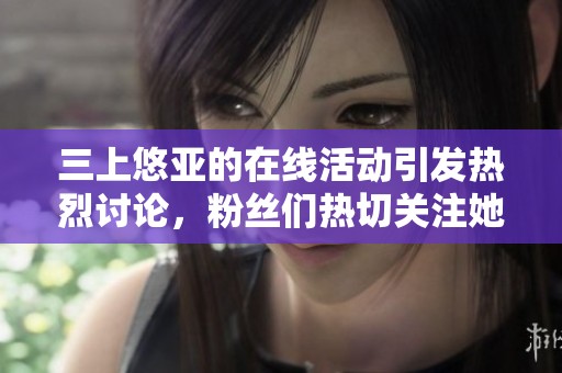 三上悠亚的在线活动引发热烈讨论，粉丝们热切关注她的表现与动态