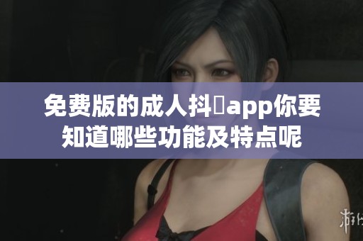 免费版的**抖抈app你要知道哪些功能及特点呢