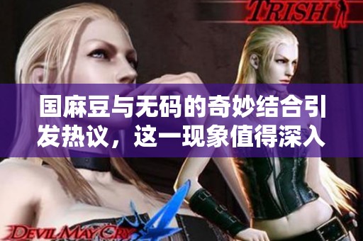 国麻豆与**的奇妙结合引发热议，这一现象值得深入探讨和关注