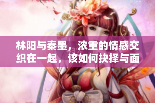 林阳与秦墨，浓重的情感交织在一起，该如何抉择与面对
