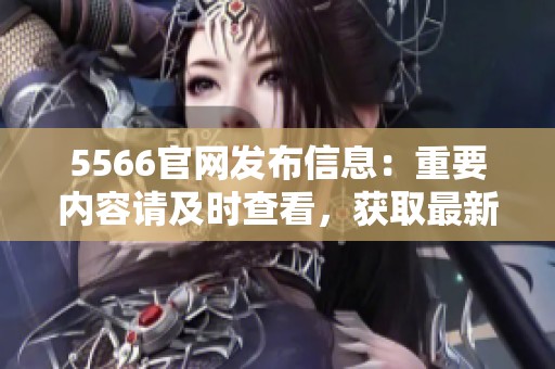 5566官网发布信息：重要内容请及时查看，获取最新动态和政策！