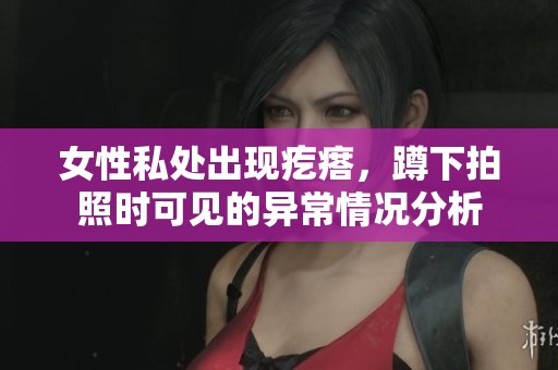 女性私处出现疙瘩，蹲下拍照时可见的异常情况分析