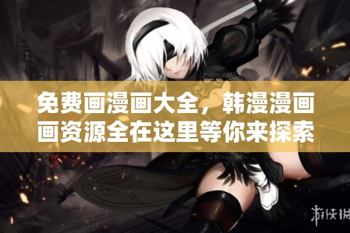 免费画漫画大全，韩漫漫画画资源全在这里等你来探索
