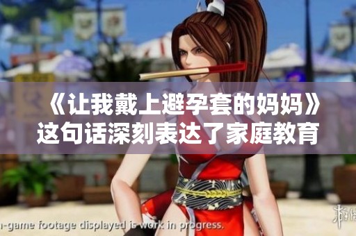 《让我戴上避孕套的妈妈》这句话深刻表达了家庭教育的复杂性与责任感