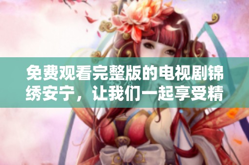 免费观看完整版的电视剧锦绣安宁，让我们一起享受精彩剧情吧