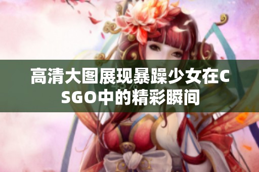 高清大图展现暴躁少女在CSGO中的精彩瞬间