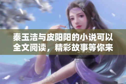 秦玉洁与皮阳阳的小说可以全文阅读，精彩故事等你来发现