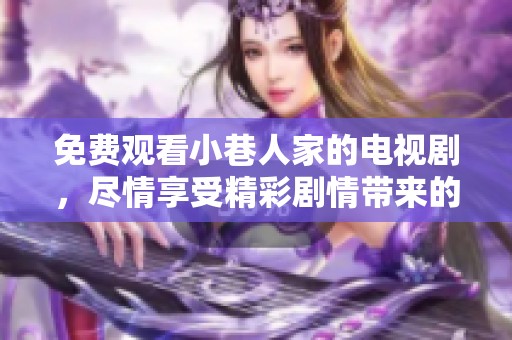 免费观看小巷人家的电视剧，尽情享受精彩剧情带来的欢乐与感动！