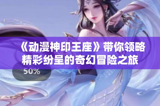 《动漫神印王座》带你领略精彩纷呈的奇幻冒险之旅