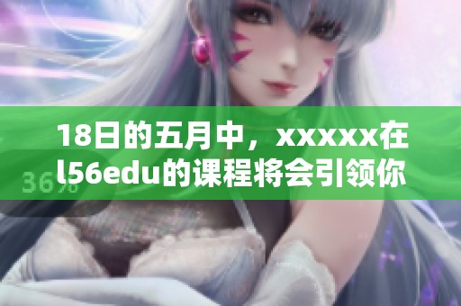 18日的**中，xxxxx在l56edu的课程将会引领你走向成功之路