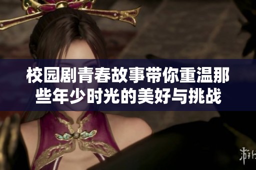 校园剧青春故事带你重温那些年少时光的美好与挑战