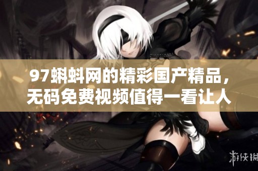 97蝌蚪网的精彩****，**免费视频值得一看让人心动