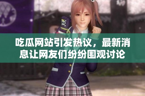 吃瓜网站引发热议，最新消息让网友们纷纷围观讨论
