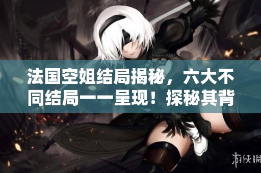 法国空姐结局揭秘，六大不同结局一一呈现！探秘其背后故事。