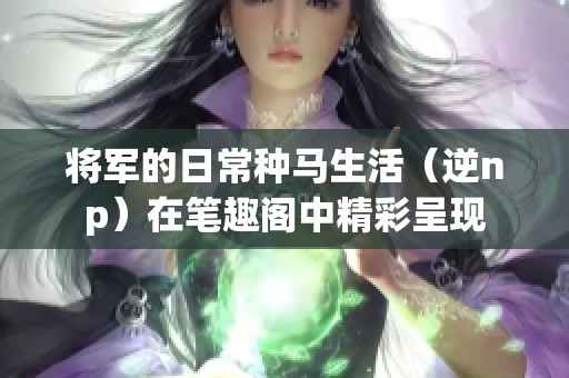 将军的日常种马生活（逆np）在笔趣阁中精彩呈现