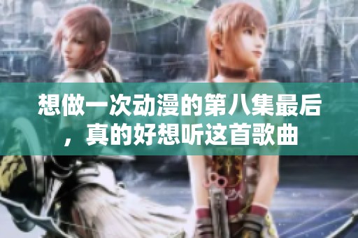 想做一次动漫的第八集最后，真的好想听这首歌曲