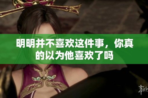 明明并不喜欢这件事，你真的以为他喜欢了吗