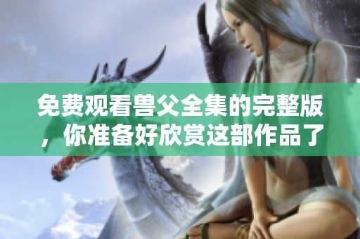 免费观看兽父全集的完整版，你准备好欣赏这部作品了吗