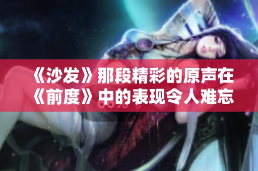 《沙发》那段精彩的原声在《前度》中的表现令人难忘
