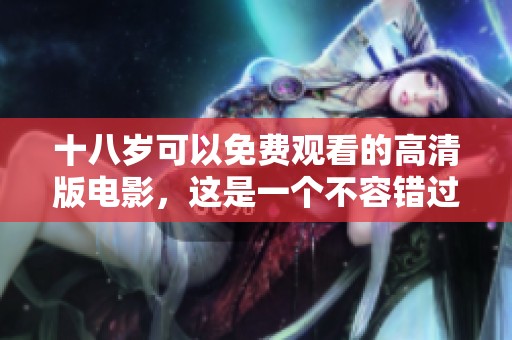 十八岁可以免费观看的高清版电影，这是一个不容错过的精彩选择