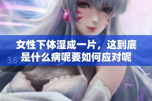 女性下体湿成一片，这到底是什么病呢要如何应对呢