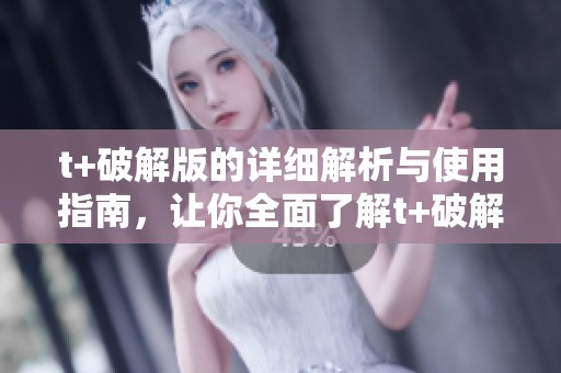 t+破解版的详细解析与使用指南，让你全面了解t+破解版的优势和特点