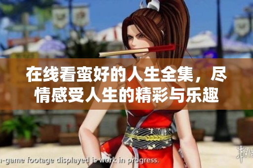 在线看蛮好的人生全集，尽情感受人生的精彩与乐趣