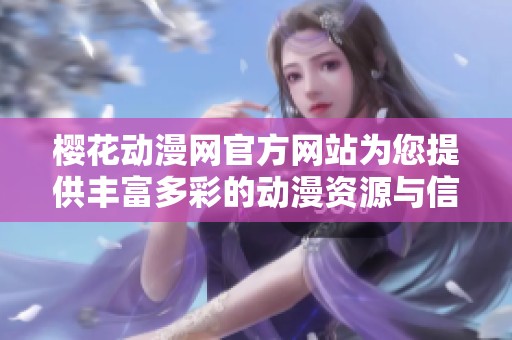 樱花动漫网官方网站为您提供丰富多彩的动漫资源与信息