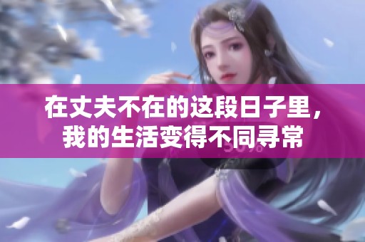 在丈夫不在的这段日子里，我的生活变得不同寻常