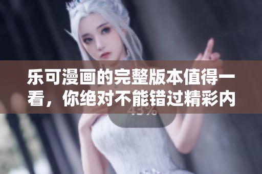 乐可漫画的完整版本值得一看，你绝对不能错过精彩内容！