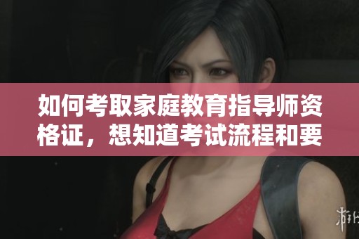 如何考取家庭教育指导师资格证，想知道考试流程和要求吗