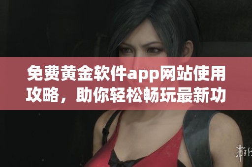 免费黄金软件app网站使用攻略，助你轻松畅玩最新功能
