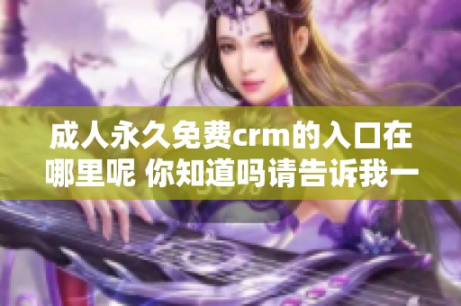 **永久免费crm的入口在哪里呢 你知道吗请告诉我一下