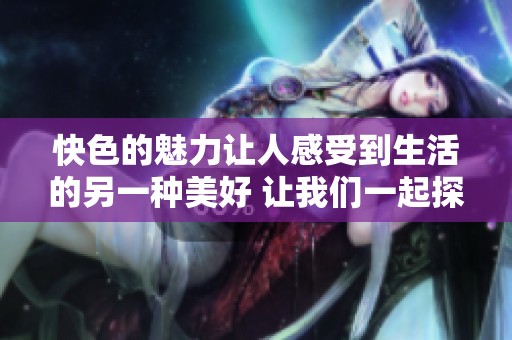 快色的魅力让人感受到生活的另一种美好 让我们一起探索快色带来的精彩与乐趣