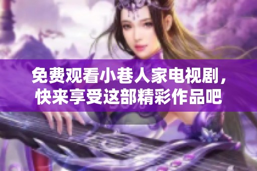 免费观看小巷人家电视剧，快来享受这部精彩作品吧