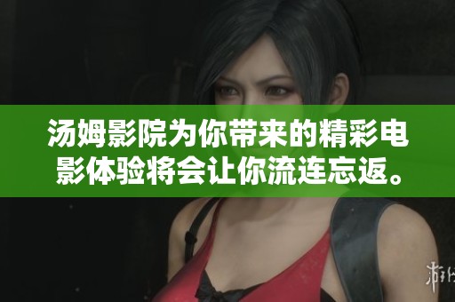 汤姆影院为你带来的精彩电影体验将会让你流连忘返。尽情享受汤姆影院的视觉盛宴。