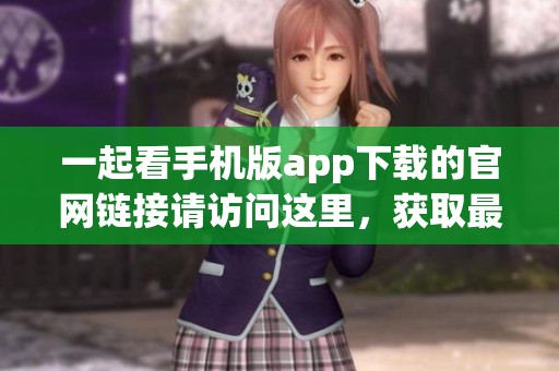 一起看手机版app下载的官网链接请访问这里，获取最新版本的使用方法。