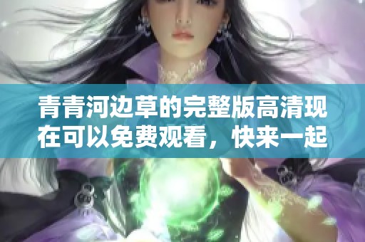 青青河边草的完整版高清现在可以免费观看，快来一起欣赏吧