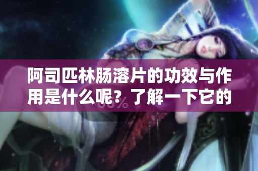阿司匹林肠溶片的功效与作用是什么呢？了解一下它的具体作用吧