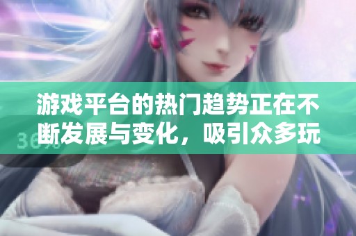 游戏平台的热门趋势正在不断发展与变化，吸引众多玩家的瞩目与参与