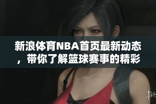 新浪**NBA首页最新动态，带你了解篮球赛事的精彩瞬间与精彩资讯。