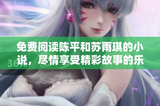 免费阅读陈平和苏雨琪的小说，尽情享受精彩故事的乐趣