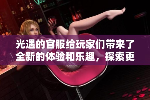 光遇的官服给玩家们带来了全新的体验和乐趣，探索更多可能性很值得尝试