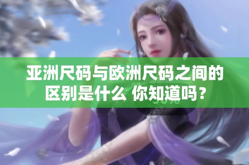 亚洲尺码与欧洲尺码之间的区别是什么 你知道吗？